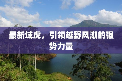最新域虎，引領(lǐng)越野風(fēng)潮的強(qiáng)勢力量