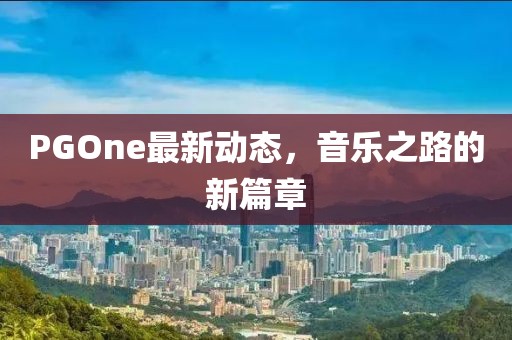 PGOne最新動態(tài)，音樂之路的新篇章