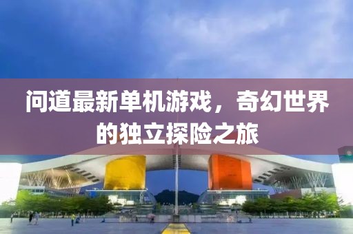 問(wèn)道最新單機(jī)游戲，奇幻世界的獨(dú)立探險(xiǎn)之旅