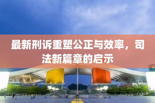 最新刑訴重塑公正與效率，司法新篇章的啟示