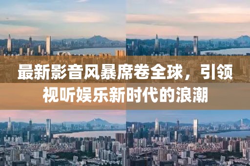 最新影音風(fēng)暴席卷全球，引領(lǐng)視聽娛樂新時代的浪潮