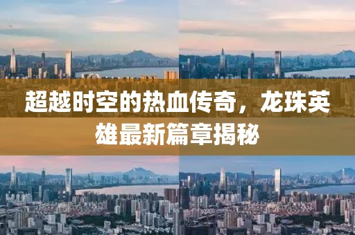 超越時(shí)空的熱血傳奇，龍珠英雄最新篇章揭秘