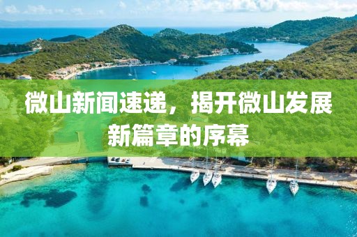 微山新聞速遞，揭開微山發(fā)展新篇章的序幕