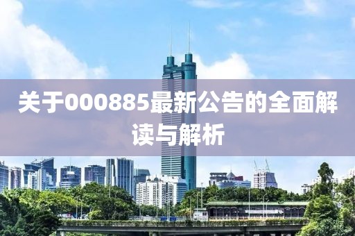 關(guān)于000885最新公告的全面解讀與解析