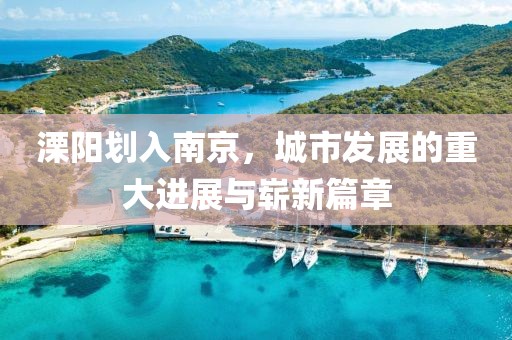 溧陽劃入南京，城市發(fā)展的重大進展與嶄新篇章