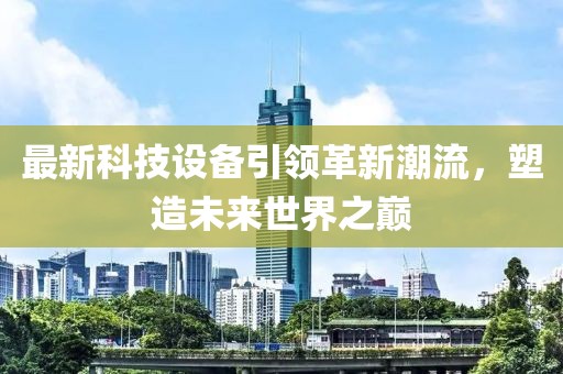 最新科技設(shè)備引領(lǐng)革新潮流，塑造未來世界之巔