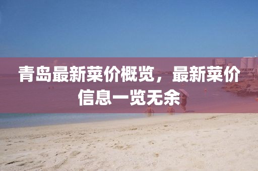 青島最新菜價(jià)概覽，最新菜價(jià)信息一覽無(wú)余