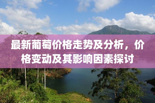 最新葡萄價(jià)格走勢(shì)及分析，價(jià)格變動(dòng)及其影響因素探討