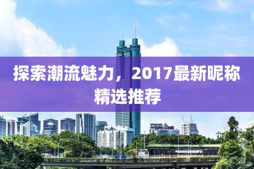 探索潮流魅力，2017最新昵稱精選推薦