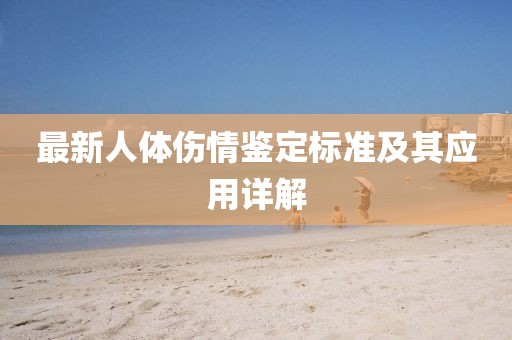最新人體傷情鑒定標準及其應(yīng)用詳解
