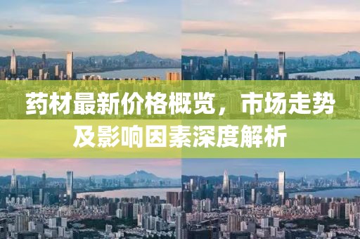 藥材最新價(jià)格概覽，市場(chǎng)走勢(shì)及影響因素深度解析