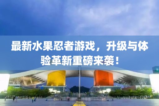 最新水果忍者游戲，升級(jí)與體驗(yàn)革新重磅來襲！