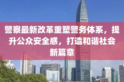警察最新改革重塑警務(wù)體系，提升公眾安全感，打造和諧社會新篇章