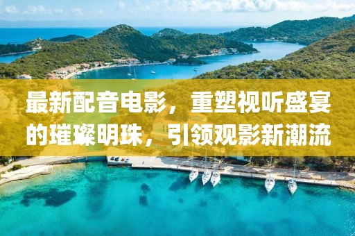 最新配音電影，重塑視聽盛宴的璀璨明珠，引領(lǐng)觀影新潮流