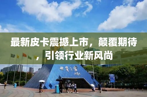 最新皮卡震撼上市，顛覆期待，引領(lǐng)行業(yè)新風尚
