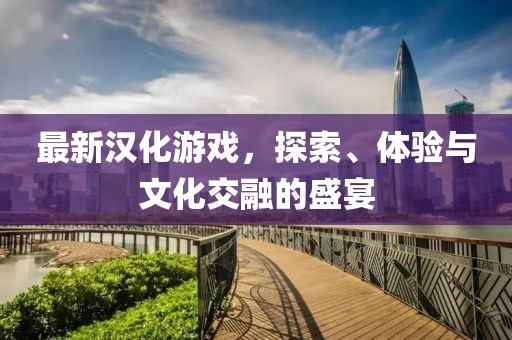 最新漢化游戲，探索、體驗與文化交融的盛宴