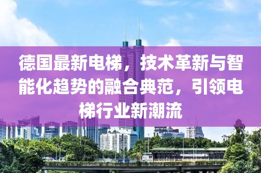 德國最新電梯，技術(shù)革新與智能化趨勢的融合典范，引領(lǐng)電梯行業(yè)新潮流