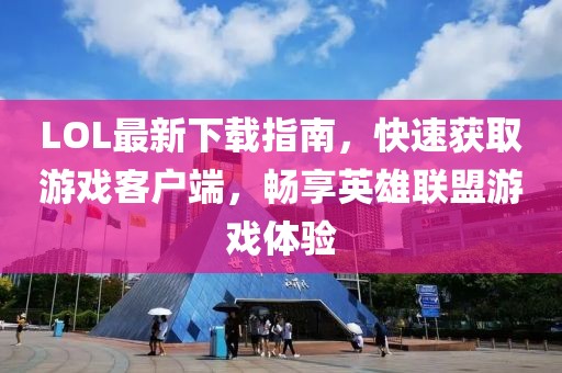 LOL最新下載指南，快速獲取游戲客戶端，暢享英雄聯(lián)盟游戲體驗