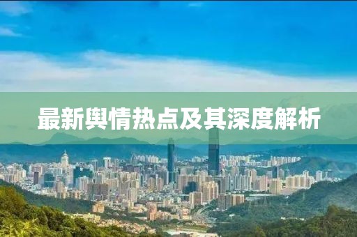 最新輿情熱點(diǎn)及其深度解析