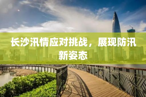 長沙汛情應(yīng)對挑戰(zhàn)，展現(xiàn)防汛新姿態(tài)