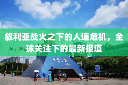 敘利亞戰(zhàn)火之下的人道危機(jī)，全球關(guān)注下的最新報(bào)道