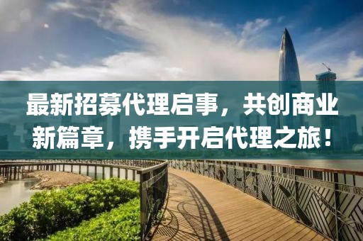 最新招募代理啟事，共創(chuàng)商業(yè)新篇章，攜手開(kāi)啟代理之旅！