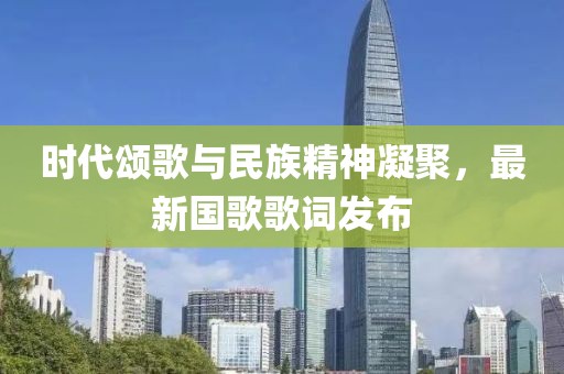 時(shí)代頌歌與民族精神凝聚，最新國歌歌詞發(fā)布