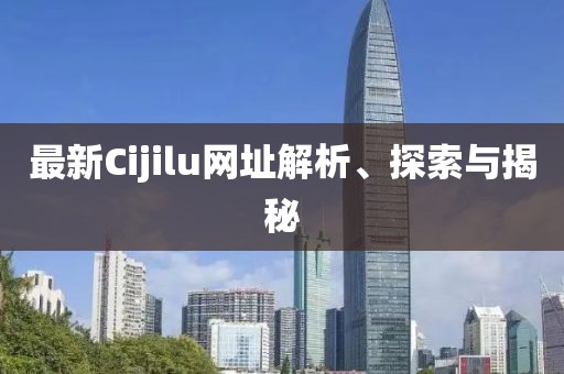 最新Cijilu網(wǎng)址解析、探索與揭秘