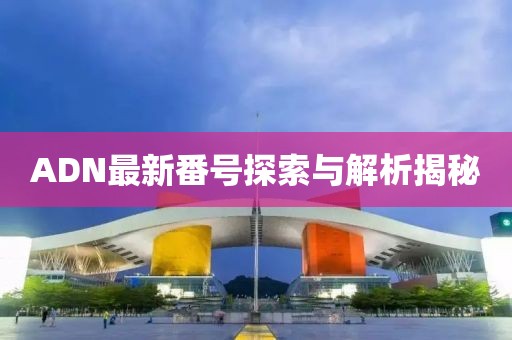 ADN最新番號(hào)探索與解析揭秘