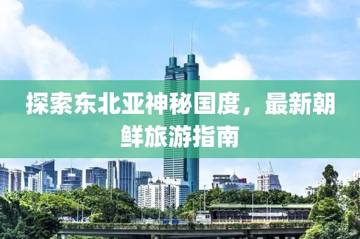 探索東北亞神秘國度，最新朝鮮旅游指南