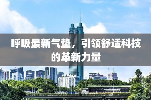 呼吸最新氣墊，引領(lǐng)舒適科技的革新力量