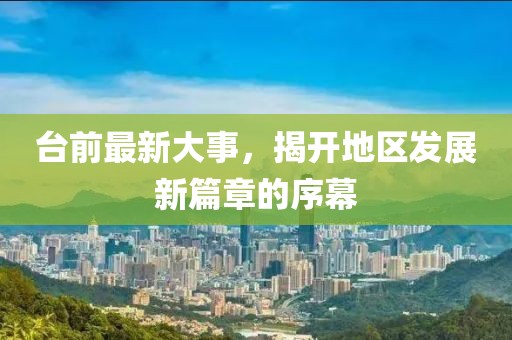 臺前最新大事，揭開地區(qū)發(fā)展新篇章的序幕