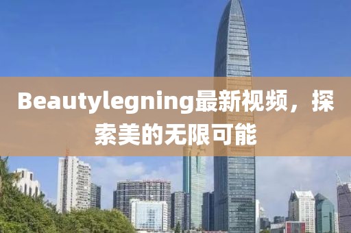 Beautylegning最新視頻，探索美的無限可能