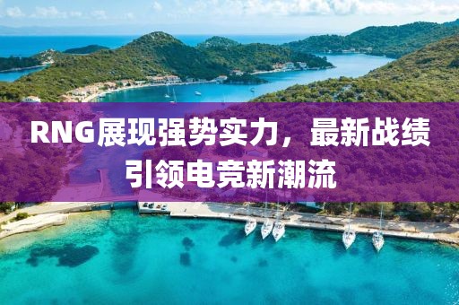 RNG展現(xiàn)強勢實力，最新戰(zhàn)績引領電競新潮流
