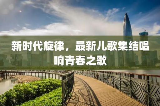 新時代旋律，最新兒歌集結(jié)唱響青春之歌
