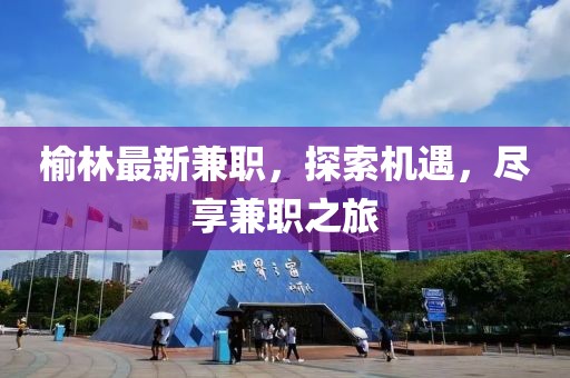 榆林最新兼職，探索機(jī)遇，盡享兼職之旅
