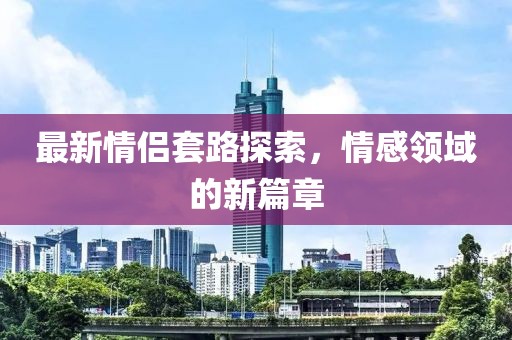 最新情侶套路探索，情感領(lǐng)域的新篇章