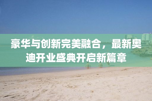 豪華與創(chuàng)新完美融合，最新奧迪開業(yè)盛典開啟新篇章