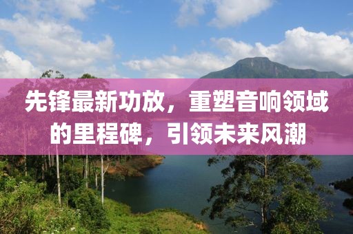 先鋒最新功放，重塑音響領(lǐng)域的里程碑，引領(lǐng)未來風(fēng)潮