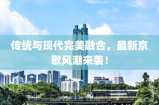 傳統(tǒng)與現(xiàn)代完美融合，最新京歌風(fēng)潮來襲！
