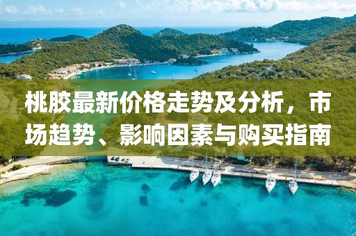 桃膠最新價(jià)格走勢(shì)及分析，市場(chǎng)趨勢(shì)、影響因素與購買指南