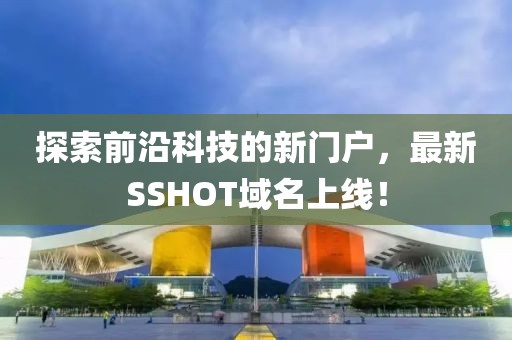 探索前沿科技的新門戶，最新SSHOT域名上線！