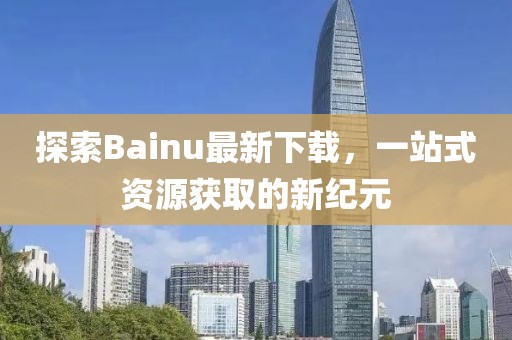 探索Bainu最新下載，一站式資源獲取的新紀(jì)元