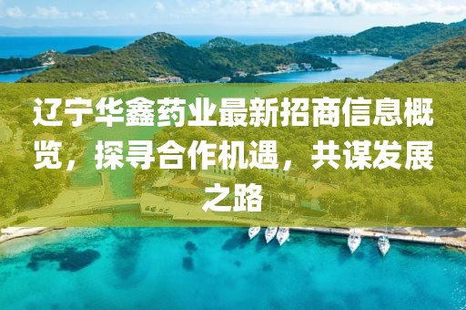 遼寧華鑫藥業(yè)最新招商信息概覽，探尋合作機(jī)遇，共謀發(fā)展之路