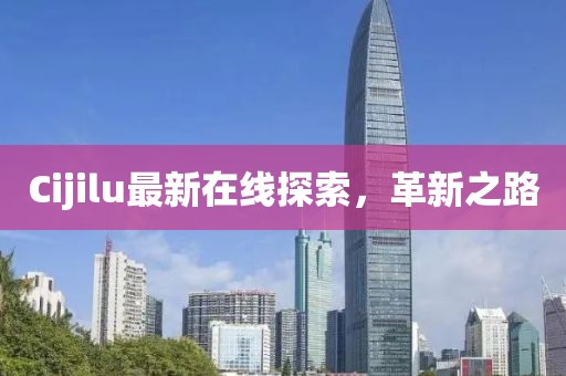 Cijilu最新在線探索，革新之路