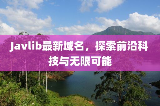 Javlib最新域名，探索前沿科技與無限可能