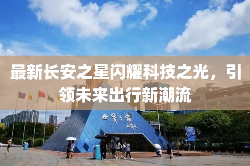 最新長安之星閃耀科技之光，引領未來出行新潮流