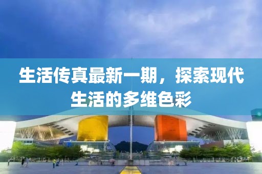 生活傳真最新一期，探索現(xiàn)代生活的多維色彩
