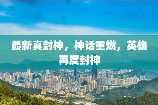 最新真封神，神話重燃，英雄再度封神
