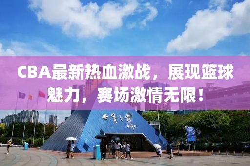 CBA最新熱血激戰(zhàn)，展現(xiàn)籃球魅力，賽場激情無限！